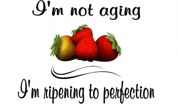 I'm not aging, I'm ripening to perfection
